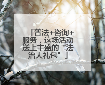普法+咨询+服务，这场活动送上丰盛的“法治大礼包”
