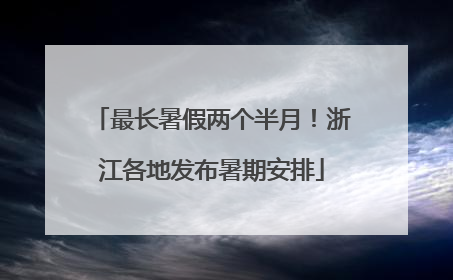 最长暑假两个半月！浙江各地发布暑期安排