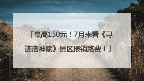 最高150元！7月来看《寻迹洛神赋》景区报销路费！