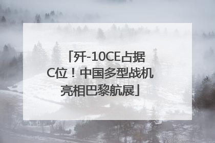 歼-10CE占据C位！中国多型战机亮相巴黎航展