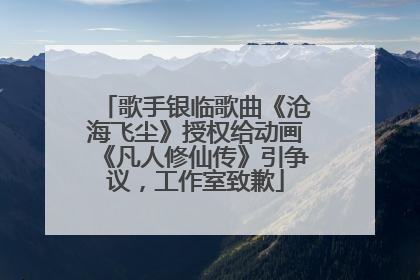 歌手银临歌曲《沧海飞尘》授权给动画《凡人修仙传》引争议，工作室致歉