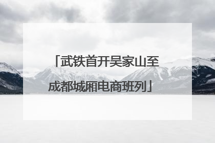 武铁首开吴家山至成都城厢电商班列
