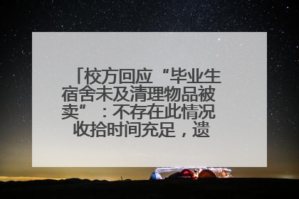 校方回应“毕业生宿舍未及清理物品被卖”：不存在此情况 收拾时间充足，遗留物品会帮保管