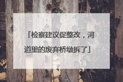 检察建议促整改，河道里的废弃桥墩拆了