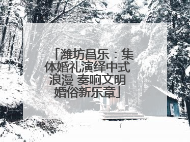 潍坊昌乐：集体婚礼演绎中式浪漫 奏响文明婚俗新乐章