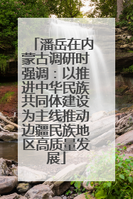 潘岳在内蒙古调研时强调：以推进中华民族共同体建设为主线推动边疆民族地区高质量发展