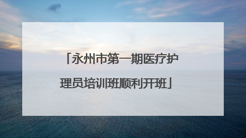 永州市第一期医疗护理员培训班顺利开班