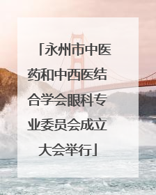 永州市中医药和中西医结合学会眼科专业委员会成立大会举行