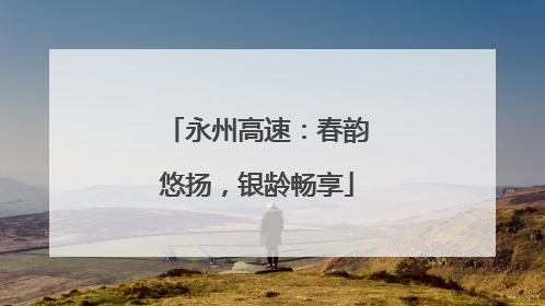 永州高速：春韵悠扬，银龄畅享