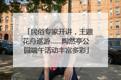 民俗专家开讲，主题花舟巡游……陶然亭公园端午活动丰富多彩