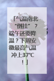 气温南北“倒挂”？端午还要降温？下周安徽最高气温冲上37℃！