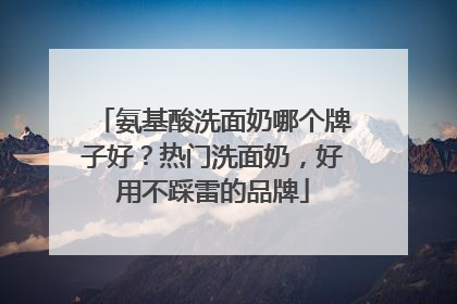 氨基酸洗面奶哪个牌子好？热门洗面奶，好用不踩雷的品牌