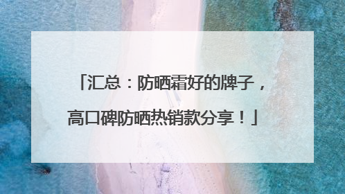 汇总：防晒霜好的牌子，高口碑防晒热销款分享！