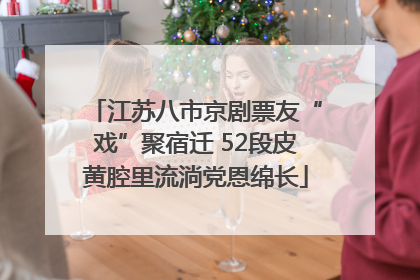 江苏八市京剧票友“戏”聚宿迁 52段皮黄腔里流淌党恩绵长