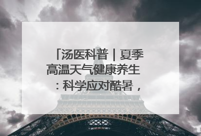 汤医科普｜夏季高温天气健康养生：科学应对酷暑，守护身体安康