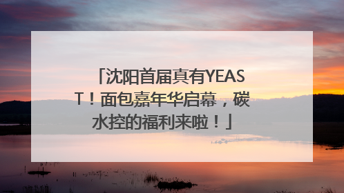沈阳首届真有YEAST！面包嘉年华启幕，碳水控的福利来啦！