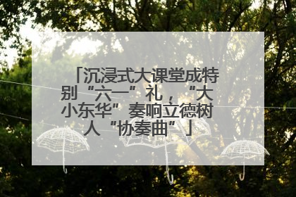 沉浸式大课堂成特别“六一”礼，“大小东华”奏响立德树人“协奏曲”
