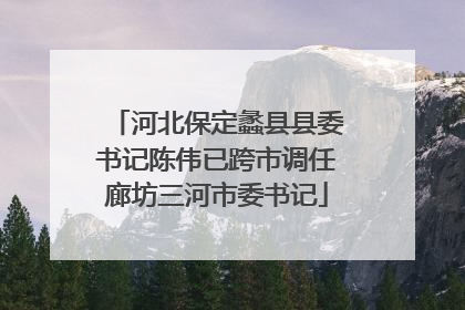 河北保定蠡县县委书记陈伟已跨市调任廊坊三河市委书记