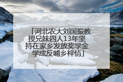 河北农大刘国振教授兄妹四人13年坚持在家乡发放奖学金 学成反哺乡梓情