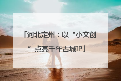 河北定州：以“小文创”点亮千年古城IP