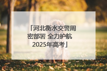 河北衡水交警周密部署 全力护航2025年高考