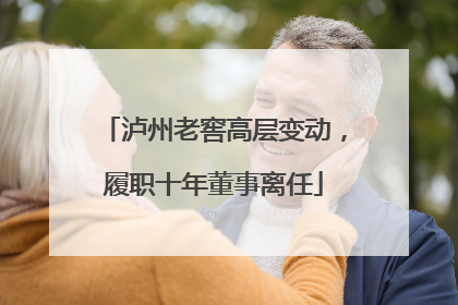 泸州老窖高层变动，履职十年董事离任