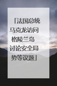 法国总统马克龙访问格陵兰岛 讨论安全局势等议题