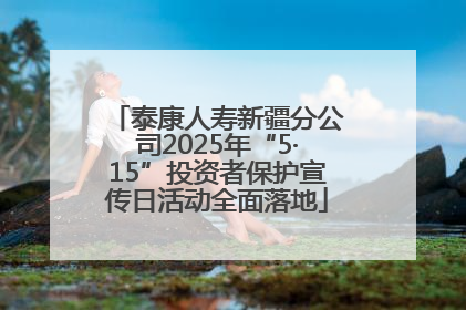 泰康人寿新疆分公司2025年“5·15”投资者保护宣传日活动全面落地