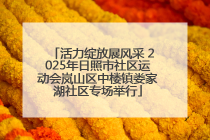 活力绽放展风采 2025年日照市社区运动会岚山区中楼镇娄家湖社区专场举行