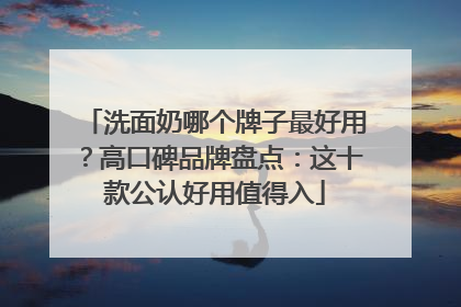 洗面奶哪个牌子最好用？高口碑品牌盘点：这十款公认好用值得入