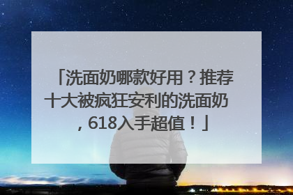 洗面奶哪款好用？推荐十大被疯狂安利的洗面奶，618入手超值！