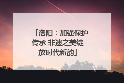 洛阳：加强保护传承 非遗之美绽放时代新韵