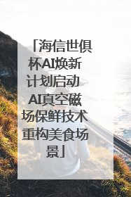海信世俱杯AI焕新计划启动 AI真空磁场保鲜技术重构美食场景