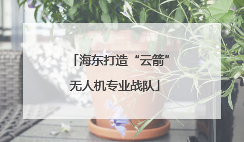 海东打造“云箭”无人机专业战队