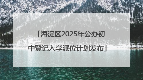 海淀区2025年公办初中登记入学派位计划发布
