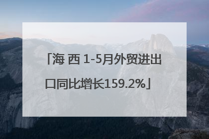 海 西 1-5月外贸进出口同比增长159.2%
