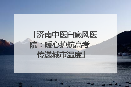 济南中医白癜风医院：暖心护航高考 传递城市温度