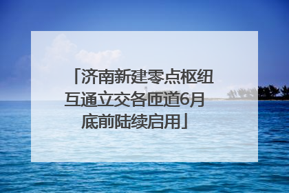 济南新建零点枢纽互通立交各匝道6月底前陆续启用