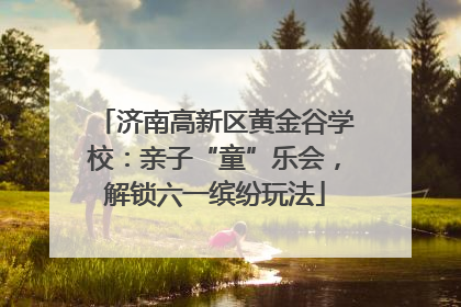 济南高新区黄金谷学校：亲子“童”乐会，解锁六一缤纷玩法