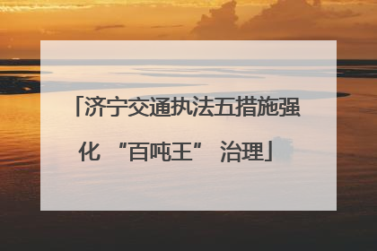 济宁交通执法五措施强化 “百吨王” 治理