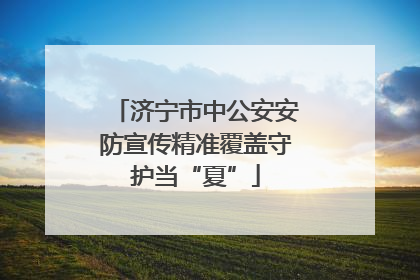 济宁市中公安安防宣传精准覆盖守护当“夏”