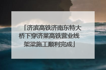 济滨高铁济南东特大桥下穿济莱高铁营业线架梁施工顺利完成