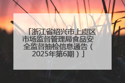 浙江省绍兴市上虞区市场监督管理局食品安全监督抽检信息通告（2025年第6期）