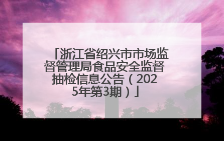 浙江省绍兴市市场监督管理局食品安全监督抽检信息公告（2025年第3期）
