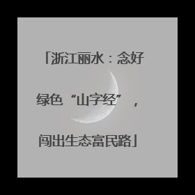 浙江丽水：念好绿色“山字经”，闯出生态富民路