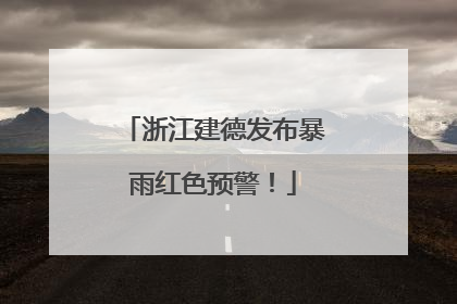 浙江建德发布暴雨红色预警！