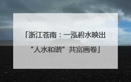 浙江苍南：一泓碧水映出“人水和谐”共富画卷