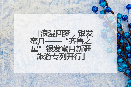 浪漫圆梦，银发蜜月——“齐鲁之星”银发蜜月新疆旅游专列开行