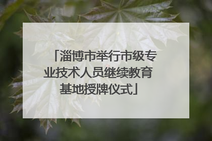 淄博市举行市级专业技术人员继续教育基地授牌仪式