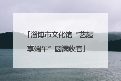 淄博市文化馆“艺起享端午”圆满收官